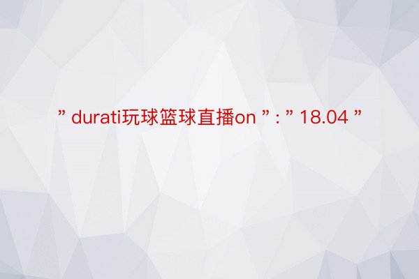 ＂durati玩球篮球直播on＂:＂18.04＂