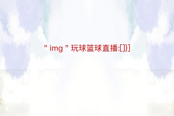 ＂img＂玩球篮球直播:[]}]