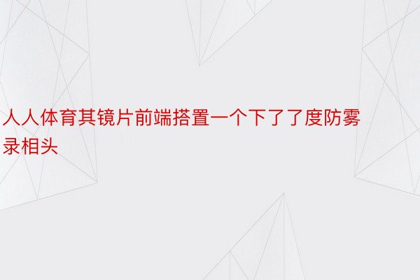 人人体育其镜片前端搭置一个下了了度防雾录相头