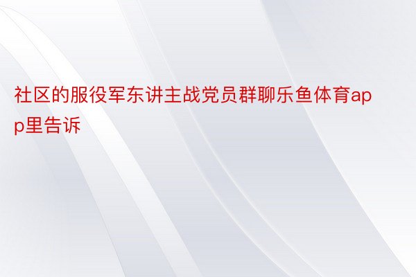 社区的服役军东讲主战党员群聊乐鱼体育app里告诉