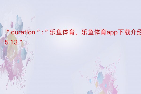 ＂duration＂:＂乐鱼体育，乐鱼体育app下载介绍15.13＂