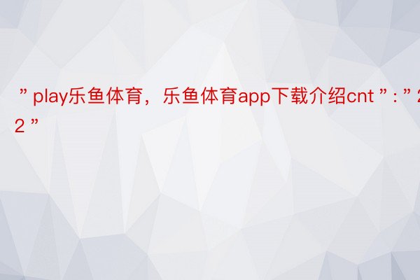 ＂play乐鱼体育，乐鱼体育app下载介绍cnt＂:＂22＂