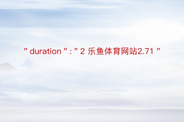 ＂duration＂:＂2 乐鱼体育网站2.71＂