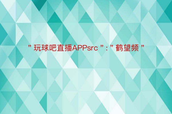 ＂玩球吧直播APPsrc＂:＂鹤望频＂