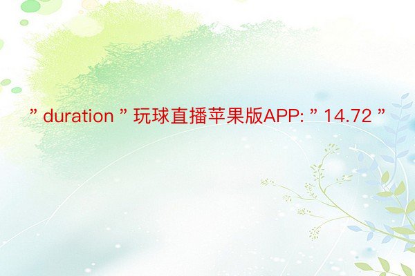 ＂duration＂玩球直播苹果版APP:＂14.72＂