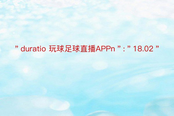 ＂duratio 玩球足球直播APPn＂:＂18.02＂