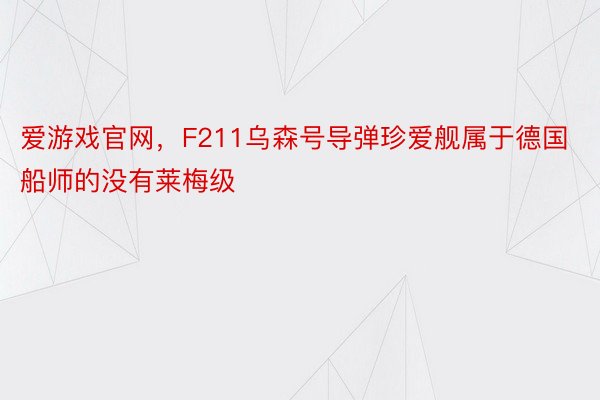 爱游戏官网，F211乌森号导弹珍爱舰属于德国船师的没有莱梅级