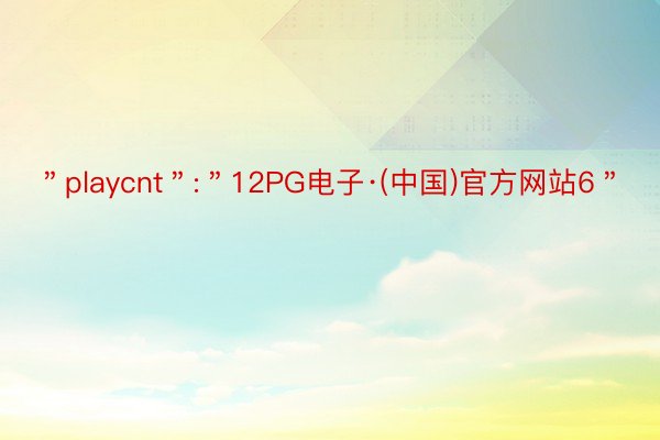 ＂playcnt＂:＂12PG电子·(中国)官方网站6＂