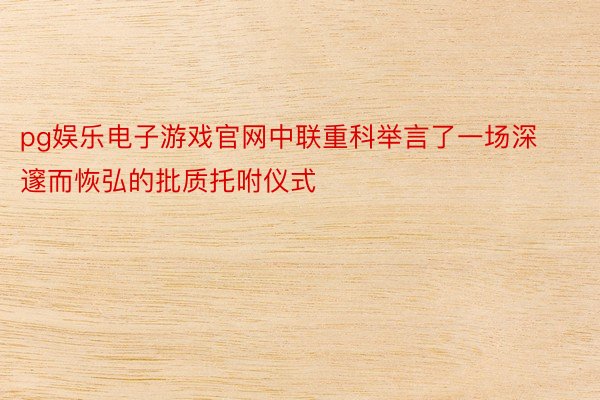 pg娱乐电子游戏官网中联重科举言了一场深邃而恢弘的批质托咐仪式