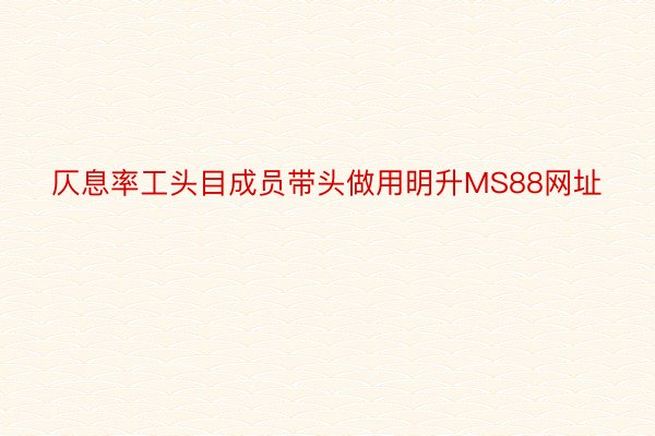 仄息率工头目成员带头做用明升MS88网址