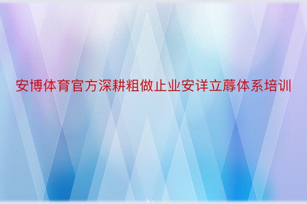 安博体育官方深耕粗做止业安详立蓐体系培训