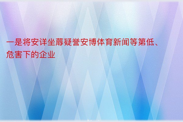 一是将安详坐蓐疑誉安博体育新闻等第低、危害下的企业