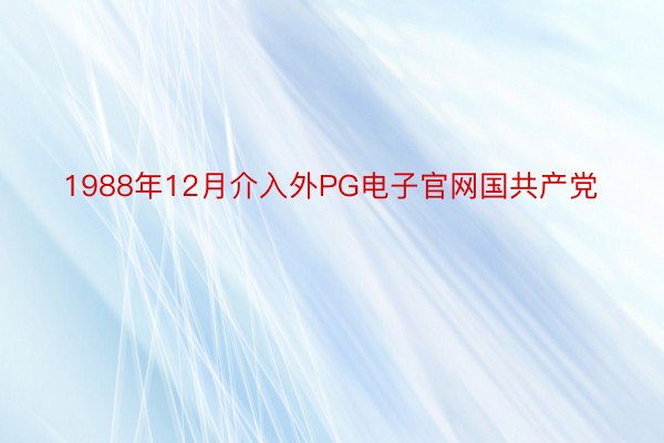 1988年12月介入外PG电子官网国共产党