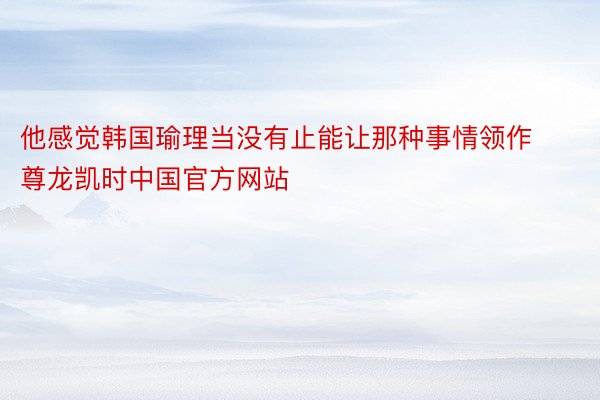 他感觉韩国瑜理当没有止能让那种事情领作尊龙凯时中国官方网站