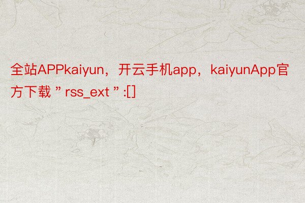 全站APPkaiyun，开云手机app，kaiyunApp官方下载＂rss_ext＂:[]