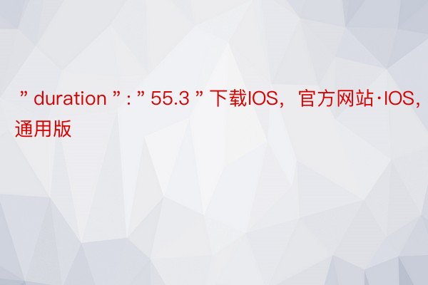 ＂duration＂:＂55.3＂下载IOS，官方网站·IOS，安卓通用版