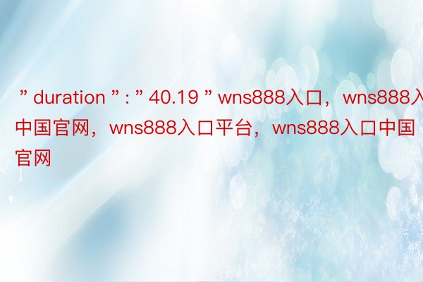 ＂duration＂:＂40.19＂wns888入口，wns888入口中国官网，wns888入口平台，wns888入口中国官网