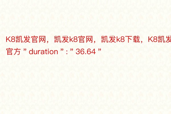 K8凯发官网，凯发k8官网，凯发k8下载，K8凯发官方＂duration＂:＂36.64＂