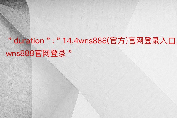 ＂duration＂:＂14.4wns888(官方)官网登录入口，wns888官网登录＂