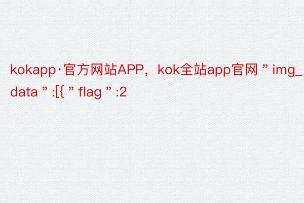 kokapp·官方网站APP，kok全站app官网＂img_data＂:[{＂flag＂:2