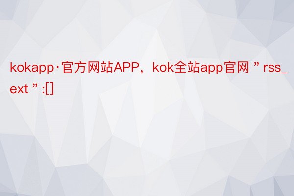 kokapp·官方网站APP，kok全站app官网＂rss_ext＂:[]