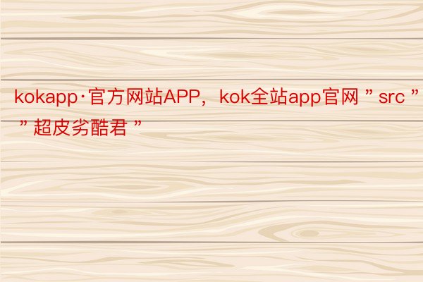 kokapp·官方网站APP，kok全站app官网＂src＂:＂超皮劣酷君＂