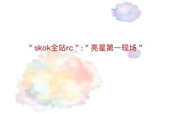 ＂skok全站rc＂:＂亮星第一现场＂