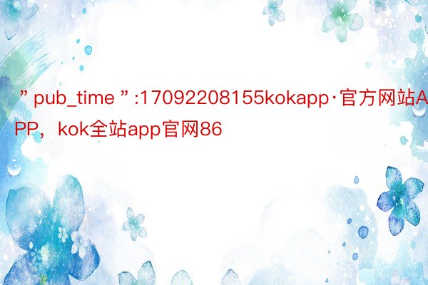 ＂pub_time＂:17092208155kokapp·官方网站APP，kok全站app官网86