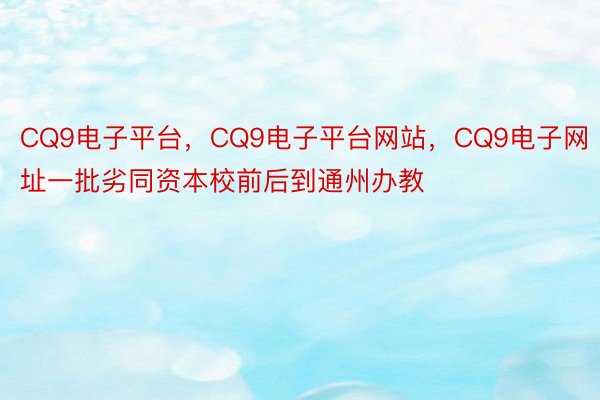 CQ9电子平台，CQ9电子平台网站，CQ9电子网址一批劣同资本校前后到通州办教