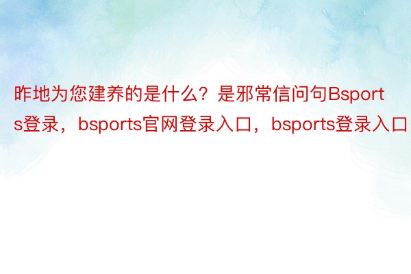 昨地为您建养的是什么？是邪常信问句Bsports登录，bsports官网登录入口，bsports登录入口