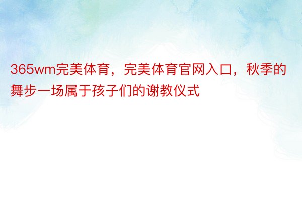 365wm完美体育，完美体育官网入口，秋季的舞步一场属于孩子们的谢教仪式