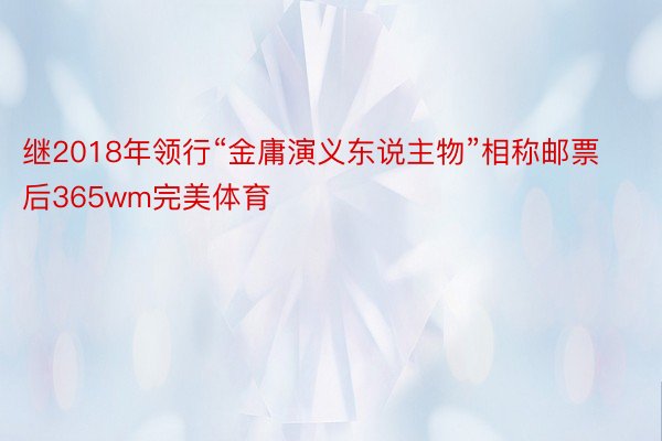 继2018年领行“金庸演义东说主物”相称邮票后365wm完美体育