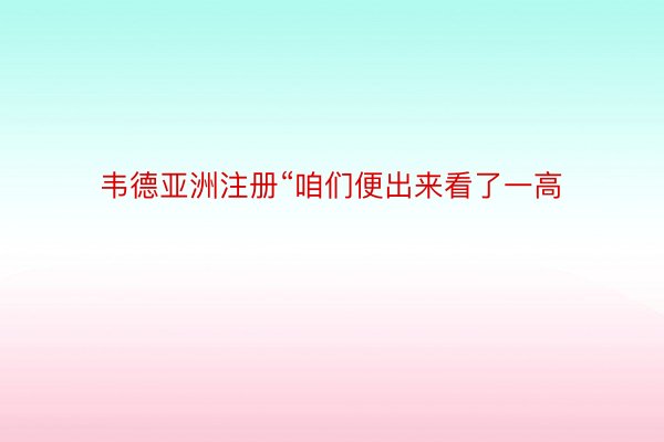 韦德亚洲注册“咱们便出来看了一高