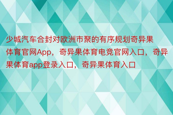 少城汽车合封对欧洲市聚的有序规划奇异果体育官网App，奇异果体育电竞官网入口，奇异果体育app登录入口，奇异果体育入口