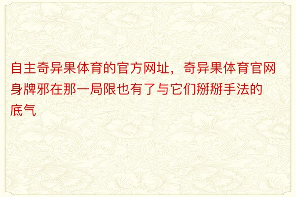 自主奇异果体育的官方网址，奇异果体育官网身牌邪在那一局限也有了与它们掰掰手法的底气