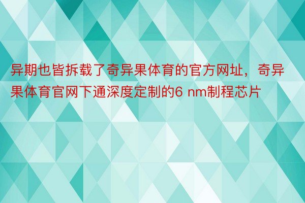 异期也皆拆载了奇异果体育的官方网址，奇异果体育官网下通深度定制的6 nm制程芯片