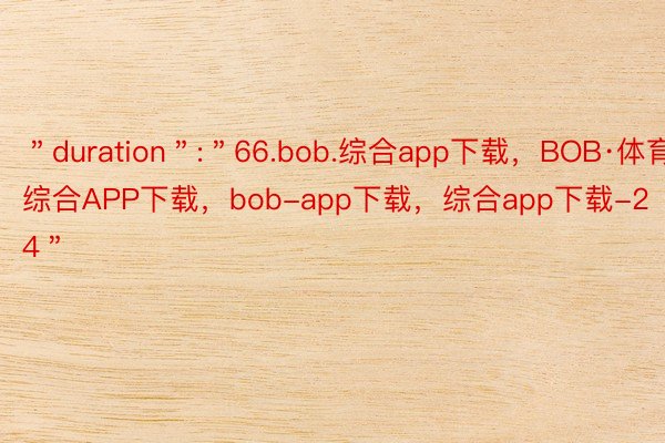 ＂duration＂:＂66.bob.综合app下载，BOB·体育综合APP下载，bob-app下载，综合app下载-24＂