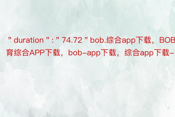 ＂duration＂:＂74.72＂bob.综合app下载，BOB·体育综合APP下载，bob-app下载，综合app下载-