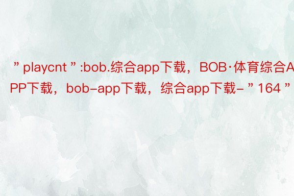 ＂playcnt＂:bob.综合app下载，BOB·体育综合APP下载，bob-app下载，综合app下载-＂164＂