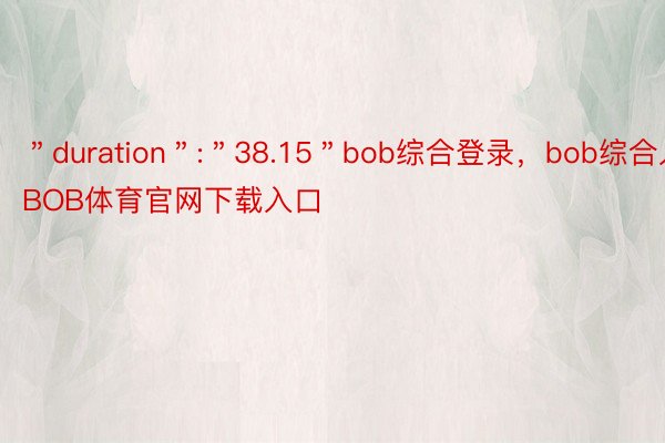 ＂duration＂:＂38.15＂bob综合登录，bob综合入口，BOB体育官网下载入口