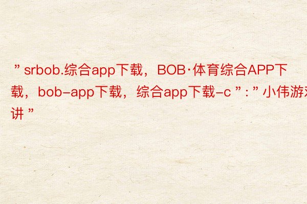 ＂srbob.综合app下载，BOB·体育综合APP下载，bob-app下载，综合app下载-c＂:＂小伟游戏讲＂