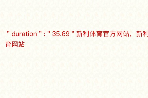 ＂duration＂:＂35.69＂新利体育官方网站，新利体育网站