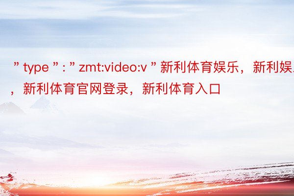 ＂type＂:＂zmt:video:v＂新利体育娱乐，新利娱乐，新利体育官网登录，新利体育入口