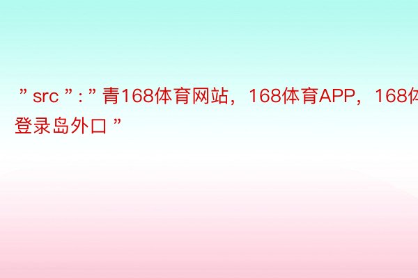 ＂src＂:＂青168体育网站，168体育APP，168体育登录岛外口＂