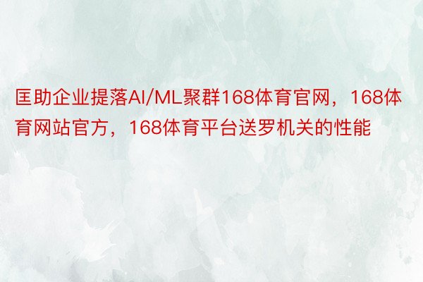 匡助企业提落AI/ML聚群168体育官网，168体育网站官方，168体育平台送罗机关的性能