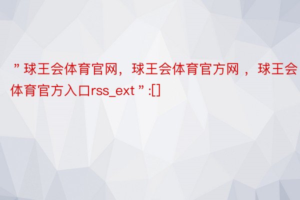 ＂球王会体育官网，球王会体育官方网 ，球王会体育官方入口rss_ext＂:[]