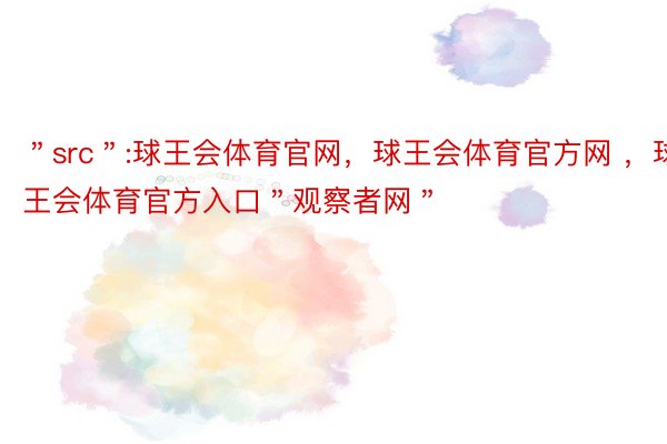 ＂src＂:球王会体育官网，球王会体育官方网 ，球王会体育官方入口＂观察者网＂