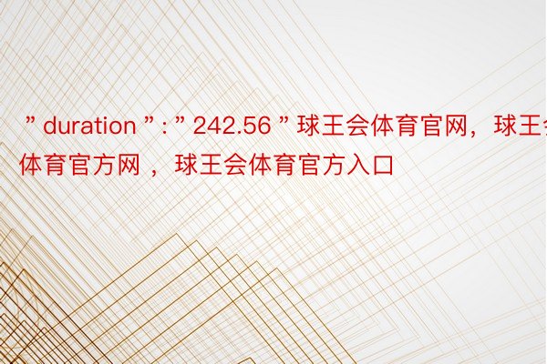 ＂duration＂:＂242.56＂球王会体育官网，球王会体育官方网 ，球王会体育官方入口