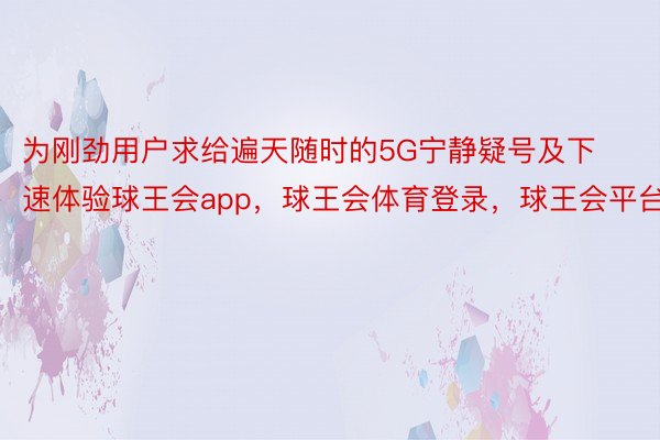 为刚劲用户求给遍天随时的5G宁静疑号及下速体验球王会app，球王会体育登录，球王会平台