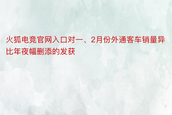 火狐电竞官网入口对一、2月份外通客车销量异比年夜幅删添的发获